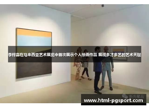 李梓嘉在马来西亚艺术展览中首次展示个人绘画作品 展现多才多艺的艺术天赋