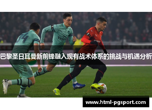 巴黎圣日耳曼新前锋融入现有战术体系的挑战与机遇分析