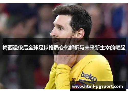 梅西退役后全球足球格局变化解析与未来新主宰的崛起