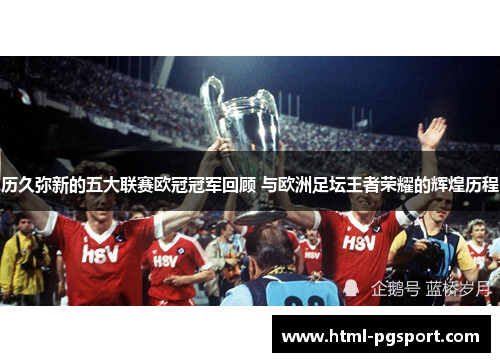 历久弥新的五大联赛欧冠冠军回顾 与欧洲足坛王者荣耀的辉煌历程