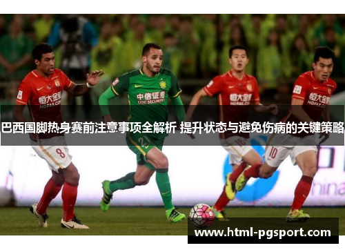 巴西国脚热身赛前注意事项全解析 提升状态与避免伤病的关键策略