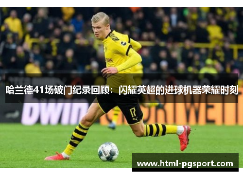 哈兰德41场破门纪录回顾：闪耀英超的进球机器荣耀时刻