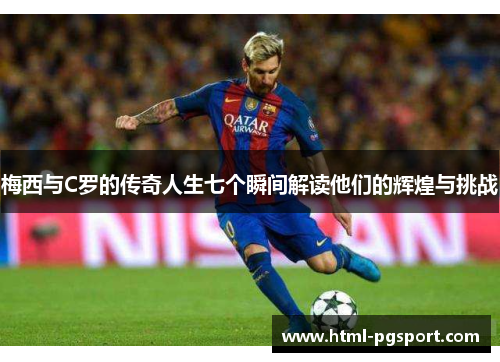 梅西与C罗的传奇人生七个瞬间解读他们的辉煌与挑战