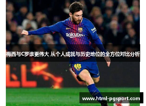 梅西与C罗谁更伟大 从个人成就与历史地位的全方位对比分析