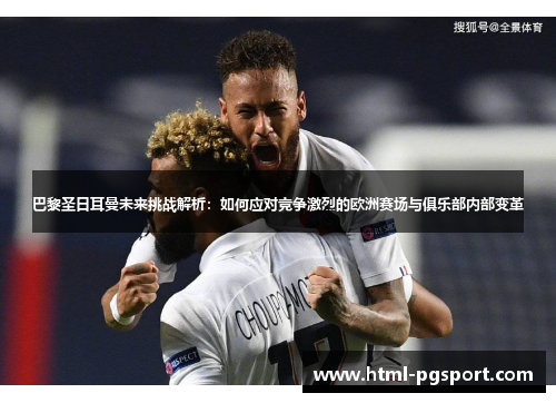 巴黎圣日耳曼未来挑战解析：如何应对竞争激烈的欧洲赛场与俱乐部内部变革