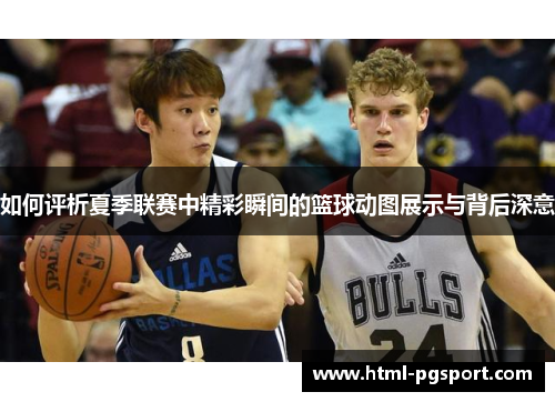 如何评析夏季联赛中精彩瞬间的篮球动图展示与背后深意
