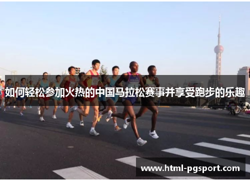 如何轻松参加火热的中国马拉松赛事并享受跑步的乐趣