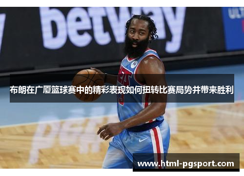 布朗在广厦篮球赛中的精彩表现如何扭转比赛局势并带来胜利