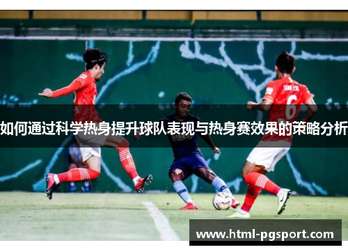 如何通过科学热身提升球队表现与热身赛效果的策略分析