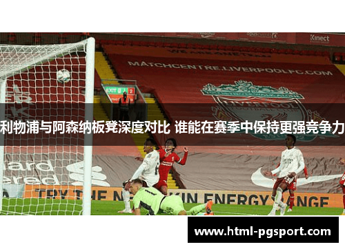 利物浦与阿森纳板凳深度对比 谁能在赛季中保持更强竞争力