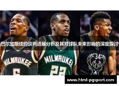 巴尔加斯续约谈判进展分析及其对球队未来影响的深度探讨