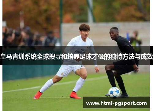皇马青训系统全球搜寻和培养足球才俊的独特方法与成效