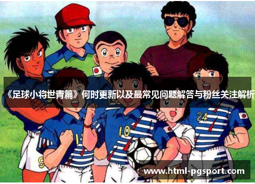 《足球小将世青篇》何时更新以及最常见问题解答与粉丝关注解析