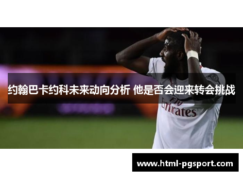 约翰巴卡约科未来动向分析 他是否会迎来转会挑战