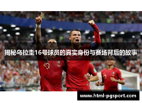 揭秘乌拉圭16号球员的真实身份与赛场背后的故事