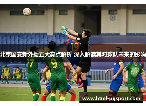 北京国安新外援五大亮点解析 深入解读其对球队未来的影响