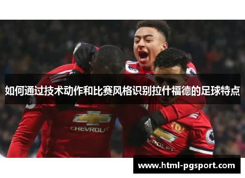 如何通过技术动作和比赛风格识别拉什福德的足球特点