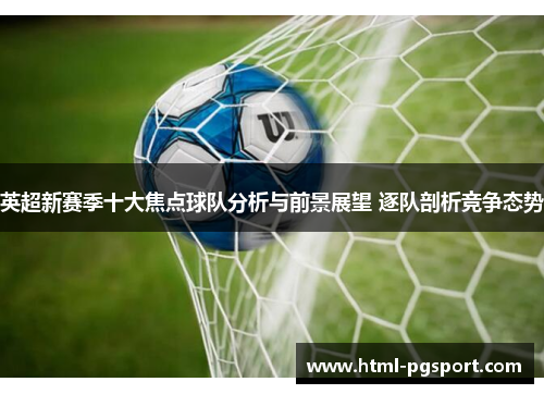 英超新赛季十大焦点球队分析与前景展望 逐队剖析竞争态势