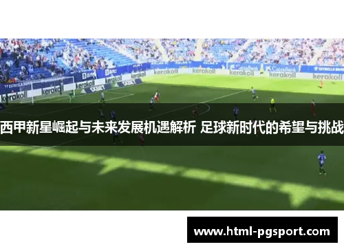 西甲新星崛起与未来发展机遇解析 足球新时代的希望与挑战