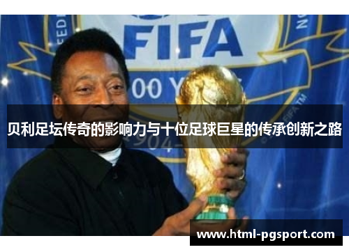贝利足坛传奇的影响力与十位足球巨星的传承创新之路