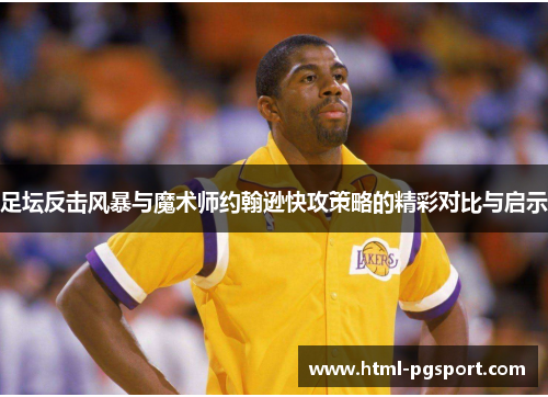 足坛反击风暴与魔术师约翰逊快攻策略的精彩对比与启示 足坛反击风暴与魔术师约翰逊快攻策略的精彩对比与启示