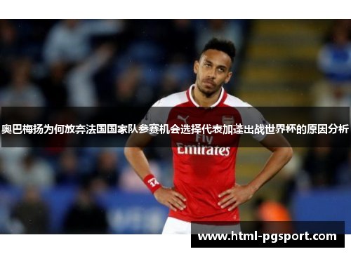 奥巴梅扬为何放弃法国国家队参赛机会选择代表加蓬出战世界杯的原因分析 奥巴梅扬为何放弃法国国家队参赛机会选择代表加蓬出战世界杯的原因分析
