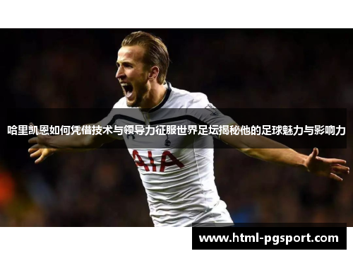 哈里凯恩如何凭借技术与领导力征服世界足坛揭秘他的足球魅力与影响力 哈里凯恩如何凭借技术与领导力征服世界足坛揭秘他的足球魅力与影响力