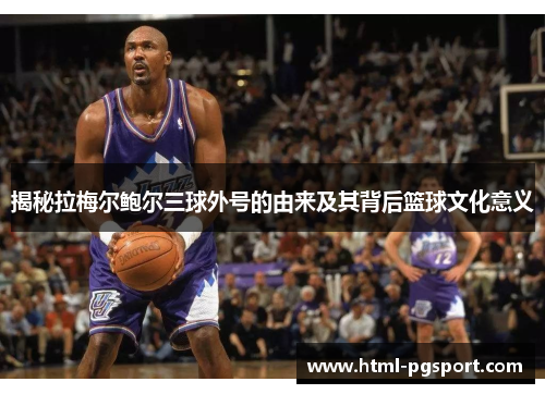 揭秘拉梅尔鲍尔三球外号的由来及其背后篮球文化意义