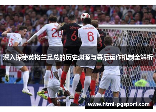 深入探秘英格兰足总的历史渊源与幕后运作机制全解析 深入探秘英格兰足总的历史渊源与幕后运作机制全解析