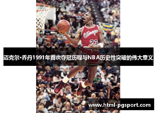 迈克尔·乔丹1991年首次夺冠历程与NBA历史性突破的伟大意义 迈克尔·乔丹1991年首次夺冠历程与NBA历史性突破的伟大意义