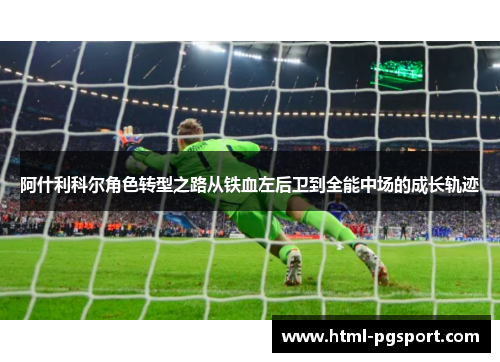 阿什利科尔角色转型之路从铁血左后卫到全能中场的成长轨迹