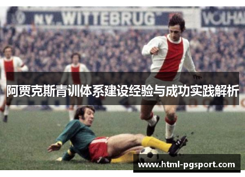 阿贾克斯青训体系建设经验与成功实践解析 阿贾克斯青训体系建设经验与成功实践解析