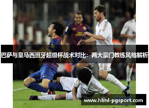 巴萨与皇马西班牙超级杯战术对比:两大豪门教练风格解析 巴萨与皇马西班牙超级杯战术对比:两大豪门教练风格解析