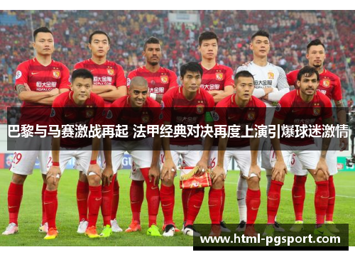 巴黎与马赛激战再起 法甲经典对决再度上演引爆球迷激情 巴黎与马赛激战再起 法甲经典对决再度上演引爆球迷激情