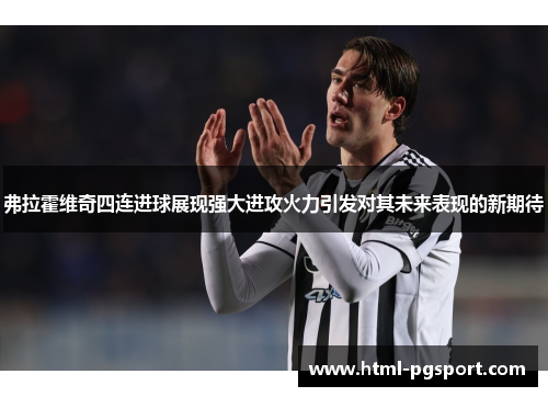 弗拉霍维奇四连进球展现强大进攻火力引发对其未来表现的新期待