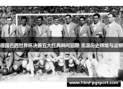德国巴西世界杯决赛五大经典瞬间回顾 重温历史辉煌与遗憾