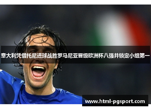 意大利凭借托尼进球战胜罗马尼亚晋级欧洲杯八强并锁定小组第一
