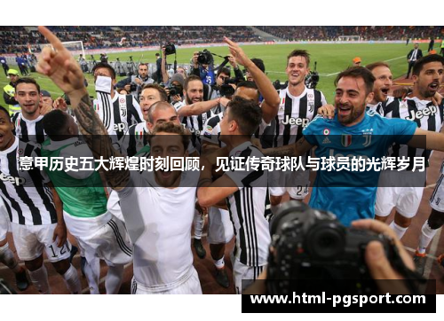 意甲历史五大辉煌时刻回顾，见证传奇球队与球员的光辉岁月