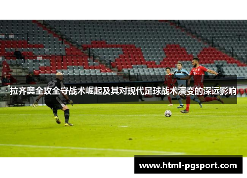 拉齐奥全攻全守战术崛起及其对现代足球战术演变的深远影响 拉齐奥全攻全守战术崛起及其对现代足球战术演变的深远影响