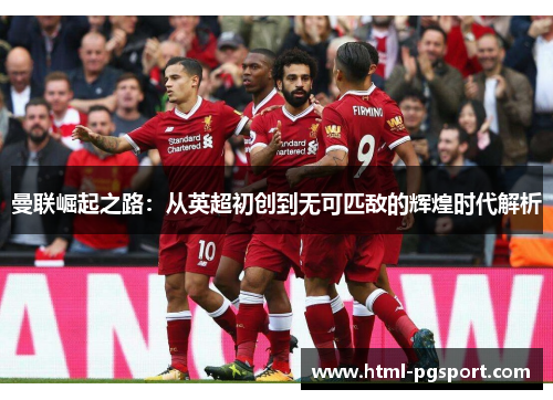 曼联崛起之路：从英超初创到无可匹敌的辉煌时代解析