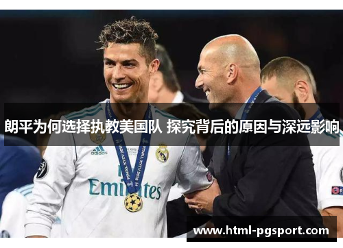 朗平为何选择执教美国队 探究背后的原因与深远影响 朗平为何选择执教美国队 探究背后的原因与深远影响