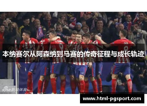 本纳赛尔从阿森纳到马赛的传奇征程与成长轨迹 本纳赛尔从阿森纳到马赛的传奇征程与成长轨迹