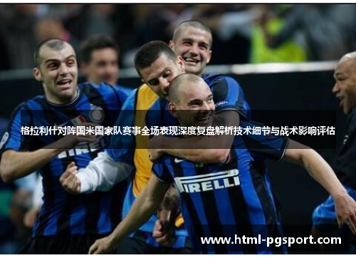 格拉利什对阵国米国家队赛事全场表现深度复盘解析技术细节与战术影响评估