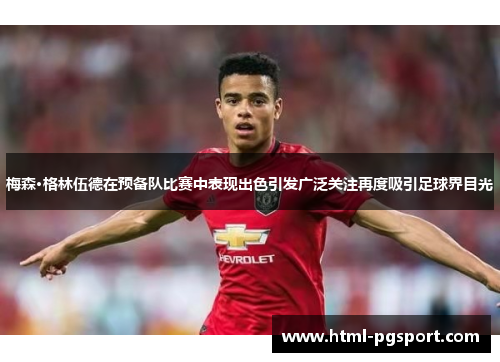 梅森·格林伍德在预备队比赛中表现出色引发广泛关注再度吸引足球界目光