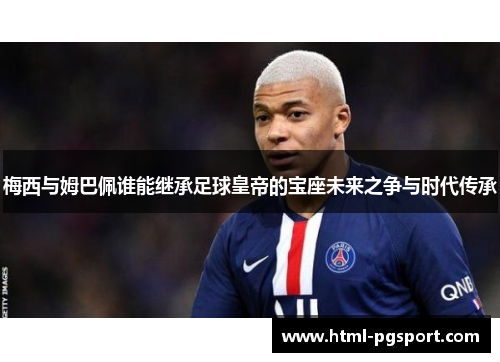 梅西与姆巴佩谁能继承足球皇帝的宝座未来之争与时代传承
