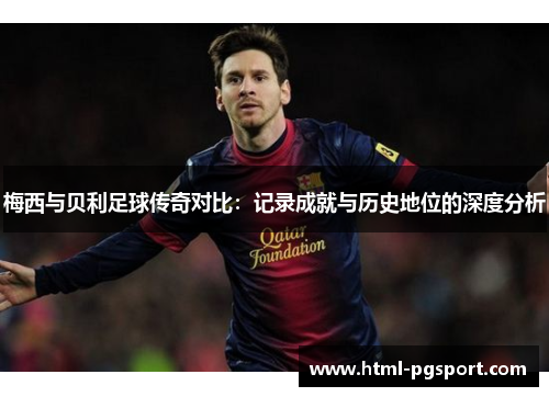 梅西与贝利足球传奇对比：记录成就与历史地位的深度分析