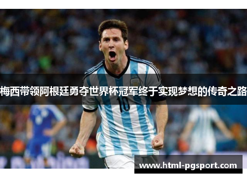 梅西带领阿根廷勇夺世界杯冠军终于实现梦想的传奇之路 梅西带领阿根廷勇夺世界杯冠军终于实现梦想的传奇之路