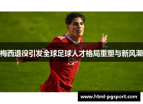 梅西退役引发全球足球人才格局重塑与新风潮