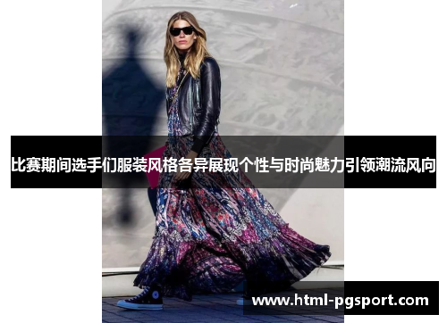 比赛期间选手们服装风格各异展现个性与时尚魅力引领潮流风向