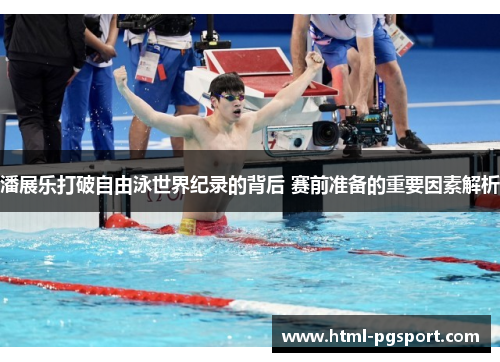 潘展乐打破自由泳世界纪录的背后 赛前准备的重要因素解析